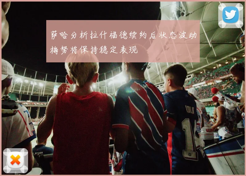 萨哈分析拉什福德续约后状态波动梅努将保持稳定表现