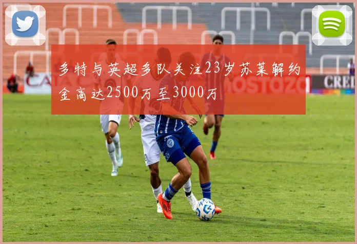 多特与英超多队关注23岁苏莱解约金高达2500万至3000万