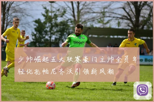 少帅崛起五大联赛豪门主帅全员年轻化孔帕尼齐沃引领新风潮