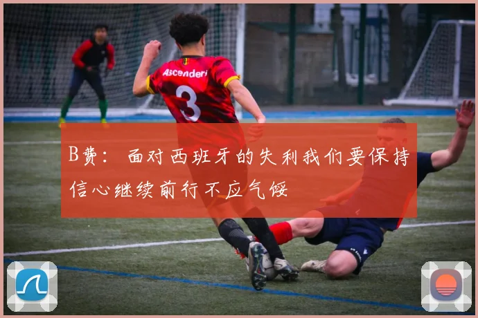 B费：面对西班牙的失利我们要保持信心继续前行不应气馁