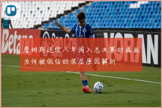 詹姆斯连续八年闯入总决赛的成就为何被低估的深层原因解析