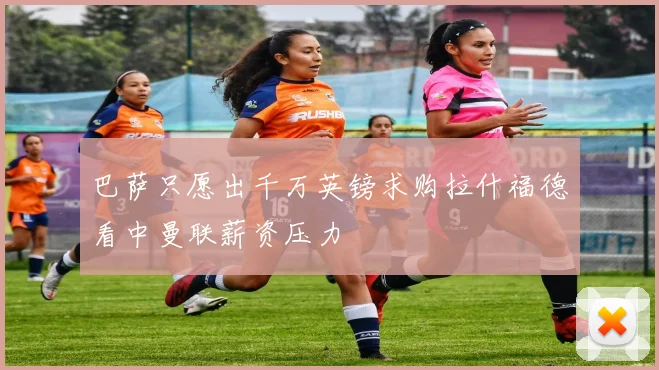 巴萨只愿出千万英镑求购拉什福德看中曼联薪资压力