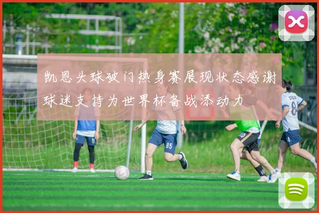凯恩头球破门热身赛展现状态感谢球迷支持为世界杯备战添动力