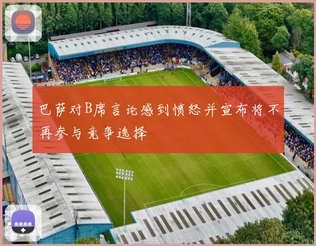 巴萨对B席言论感到愤怒并宣布将不再参与竞争选择
