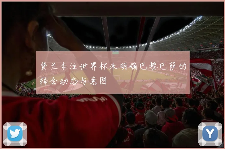 费兰专注世界杯未明确巴黎巴萨的转会动态与意图