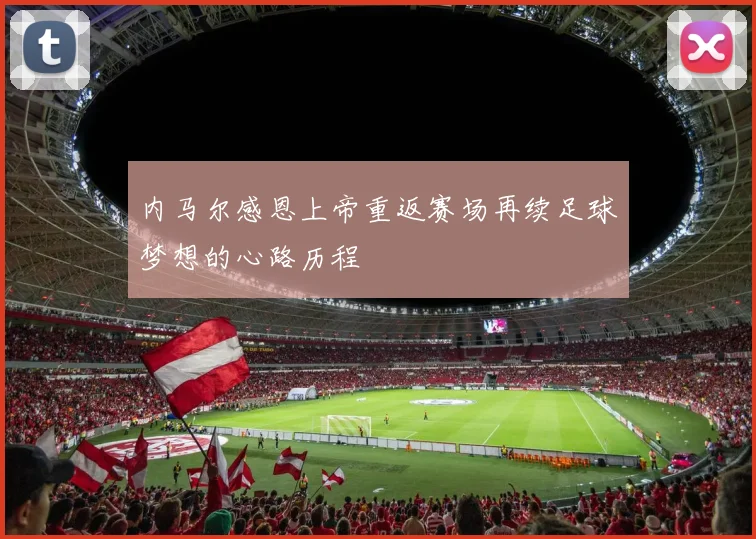 内马尔感恩上帝重返赛场再续足球梦想的心路历程
